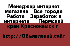 Менеджер интернет магазина - Все города Работа » Заработок в интернете   . Пермский край,Краснокамск г.